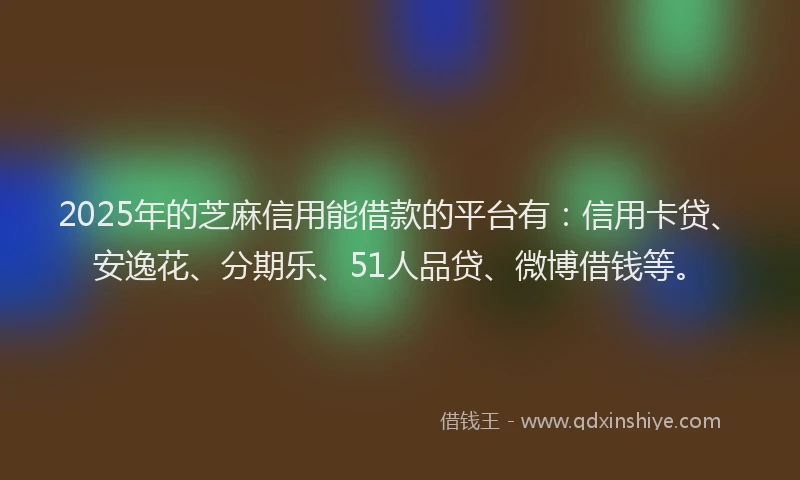 2025年的芝麻信用能借款的平台有：信用卡贷、安逸花、分期乐、51人品贷、微博借钱等。