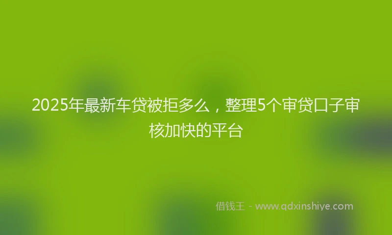 2025年最新车贷被拒多么，整理5个审贷口子审核加快的平台