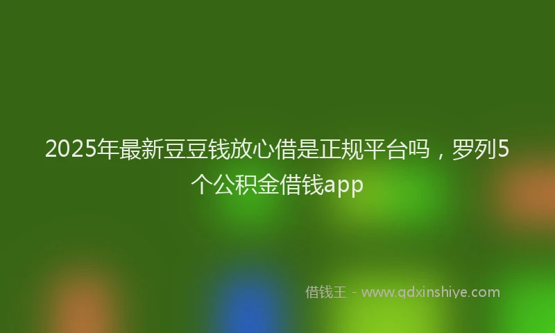 2025年最新豆豆钱放心借是正规平台吗，罗列5个公积金借钱app
