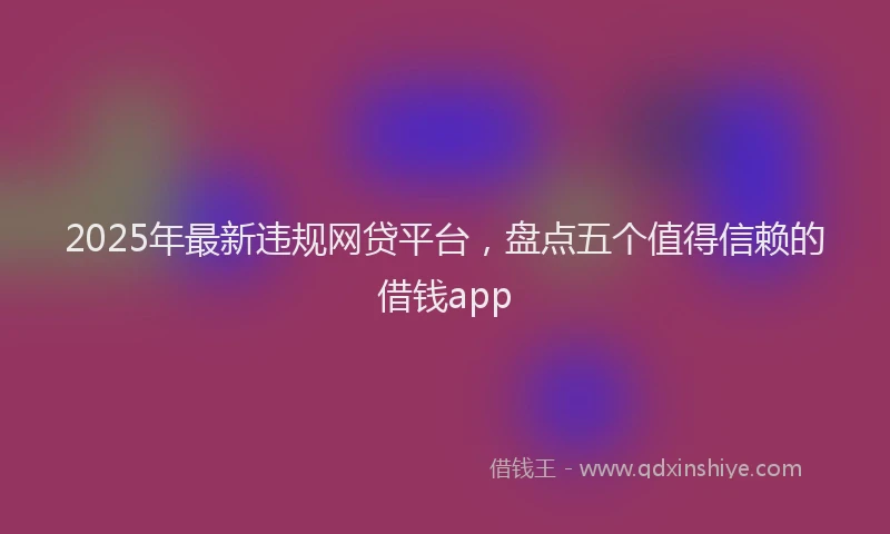 2025年最新违规网贷平台，盘点五个值得信赖的借钱app