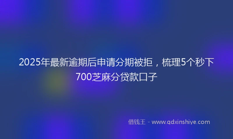 2025年最新逾期后申请分期被拒，梳理5个秒下700芝麻分贷款口子