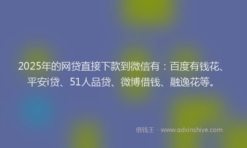 2025年的网贷直接下款到微信有：百度有钱花、平安i贷、51人品贷、微博借钱、融逸花等。