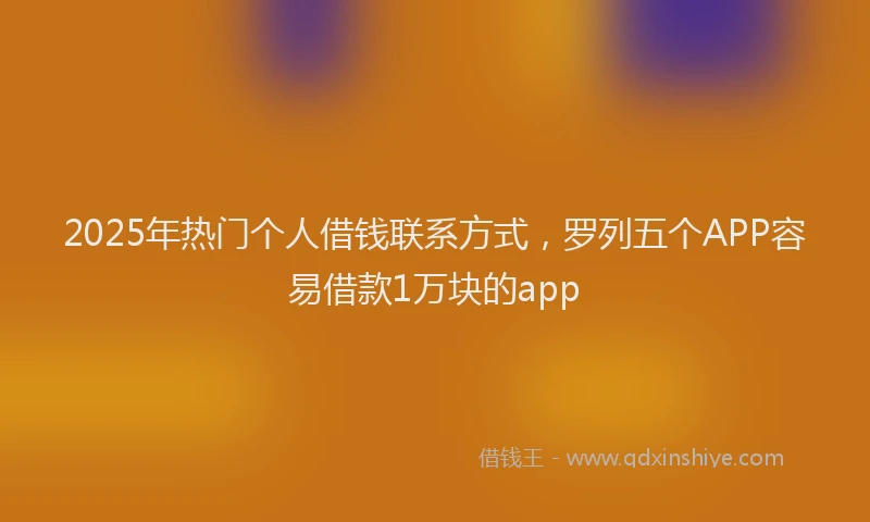 2025年热门个人借钱联系方式，罗列五个APP容易借款1万块的app