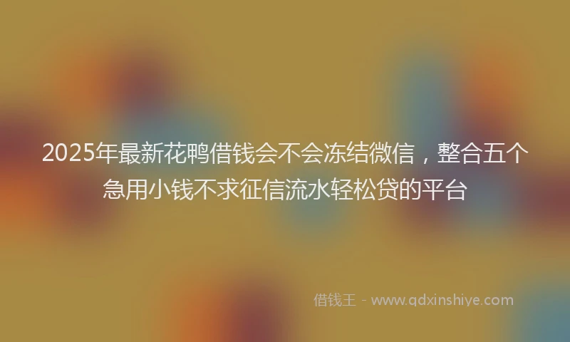 2025年最新花鸭借钱会不会冻结微信，整合五个急用小钱不求征信流水轻松贷的平台