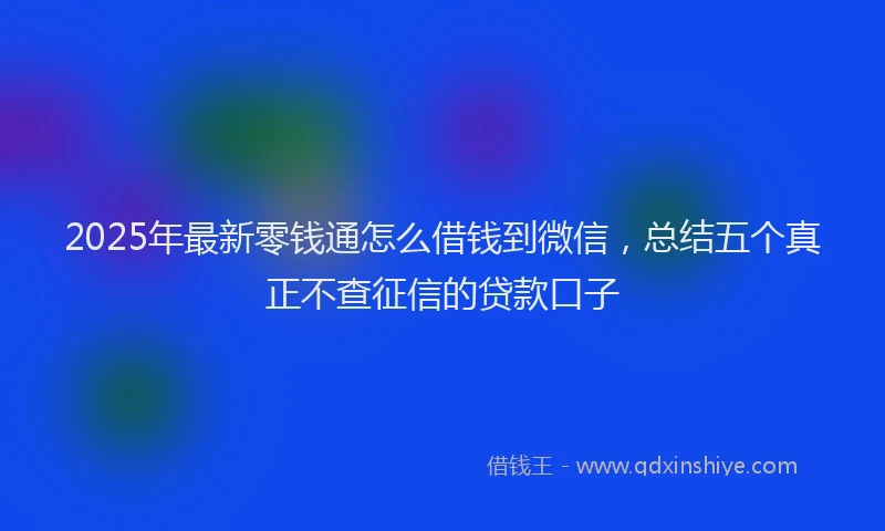 2025年最新零钱通怎么借钱到微信，总结五个真正不查征信的贷款口子