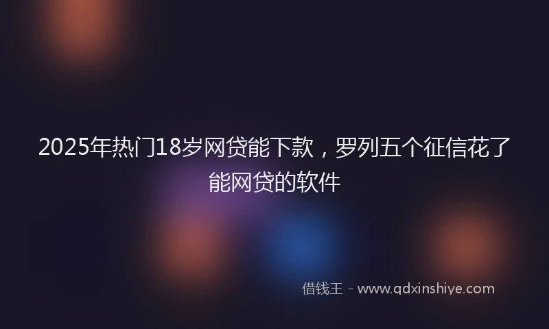 2025年热门18岁网贷能下款，罗列五个征信花了能网贷的软件