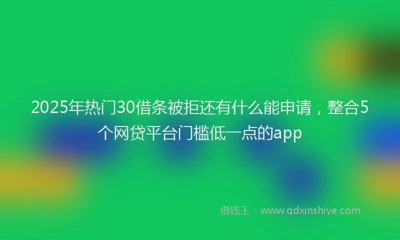 2025年热门30借条被拒还有什么能申请，整合5个网贷平台门槛低一点的app