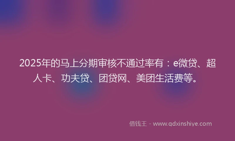 2025年的马上分期审核不通过率有：e微贷、超人卡、功夫贷、团贷网、美团生活费等。