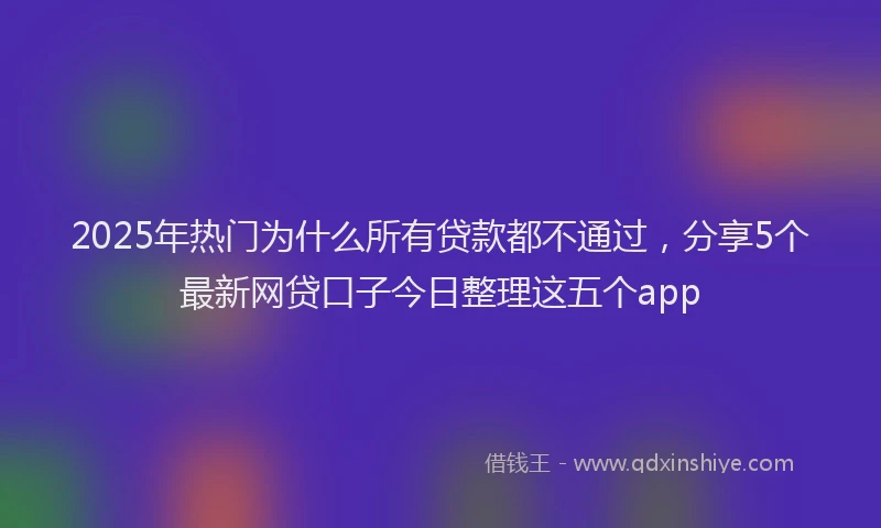 2025年热门为什么所有贷款都不通过，分享5个最新网贷口子今日整理这五个app