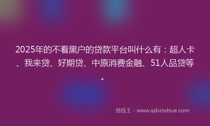 2025年的不看黑户的贷款平台叫什么有：超人卡、我来贷、好期贷、中原消费金融、51人品贷等。