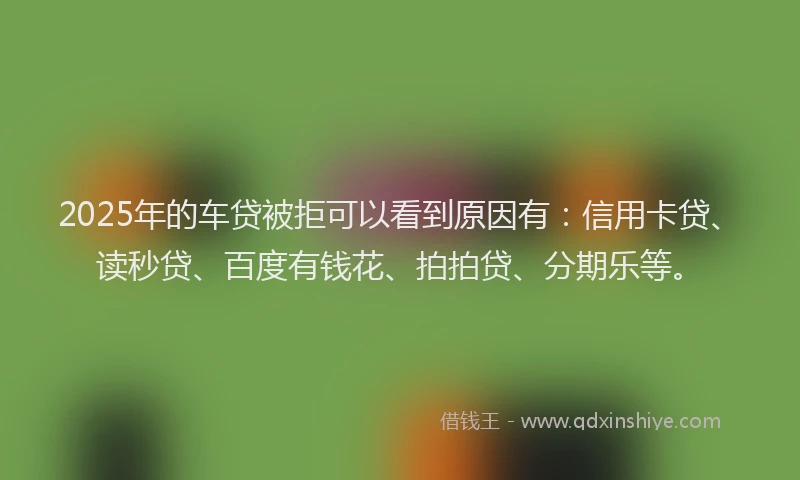 2025年的车贷被拒可以看到原因有：信用卡贷、读秒贷、百度有钱花、拍拍贷、分期乐等。