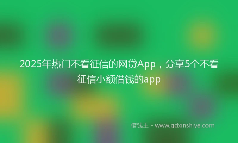 2025年热门不看征信的网贷App，分享5个不看征信小额借钱的app