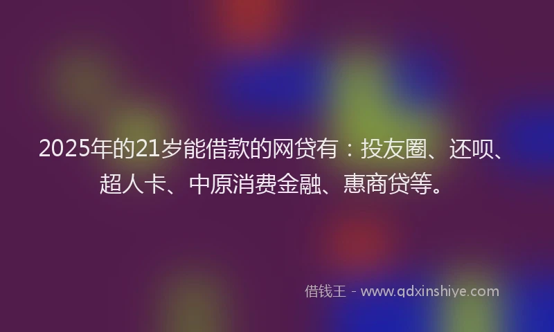 2025年的21岁能借款的网贷有：投友圈、还呗、超人卡、中原消费金融、惠商贷等。