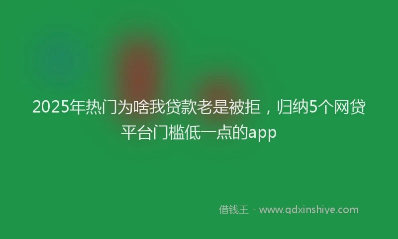 2025年热门为啥我贷款老是被拒，归纳5个网贷平台门槛低一点的app