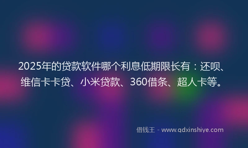 2025年的贷款软件哪个利息低期限长有：还呗、维信卡卡贷、小米贷款、360借条、超人卡等。