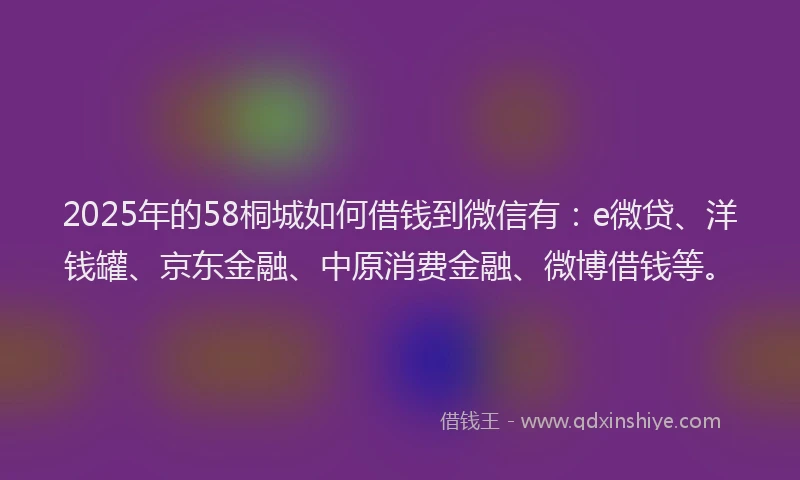 2025年的58桐城如何借钱到微信有：e微贷、洋钱罐、京东金融、中原消费金融、微博借钱等。