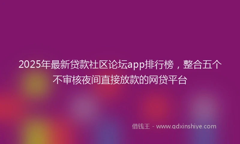 2025年最新贷款社区论坛app排行榜，整合五个不审核夜间直接放款的网贷平台