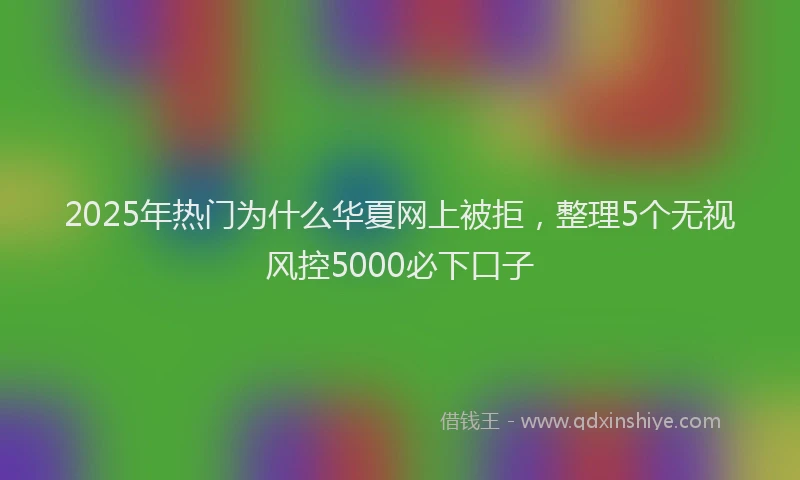 2025年热门为什么华夏网上被拒，整理5个无视风控5000必下口子