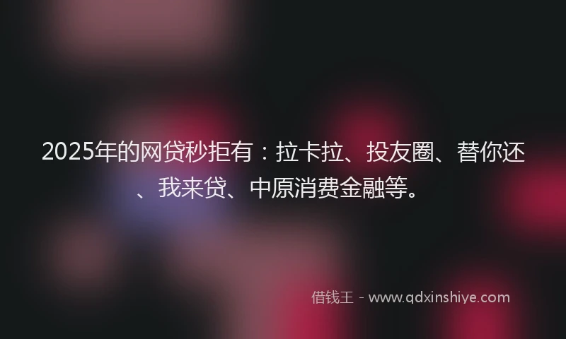 2025年的网贷秒拒有：拉卡拉、投友圈、替你还、我来贷、中原消费金融等。
