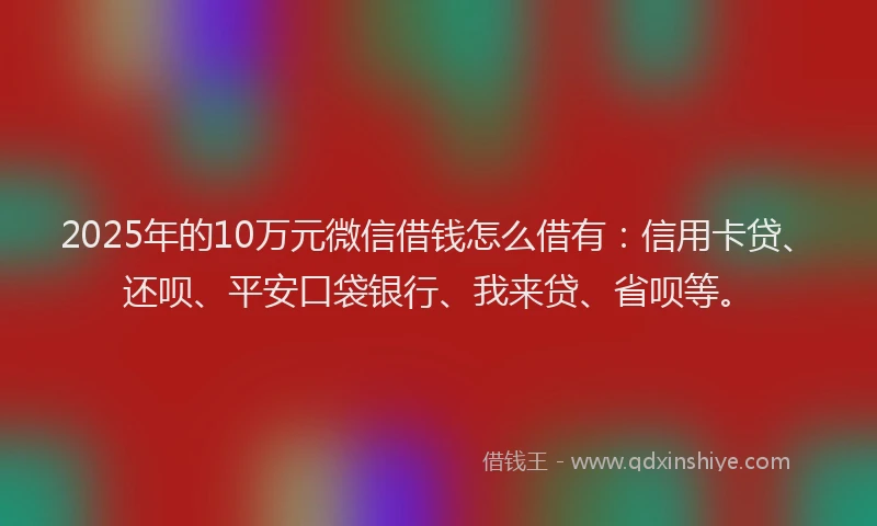 2025年的10万元微信借钱怎么借有：信用卡贷、还呗、平安口袋银行、我来贷、省呗等。