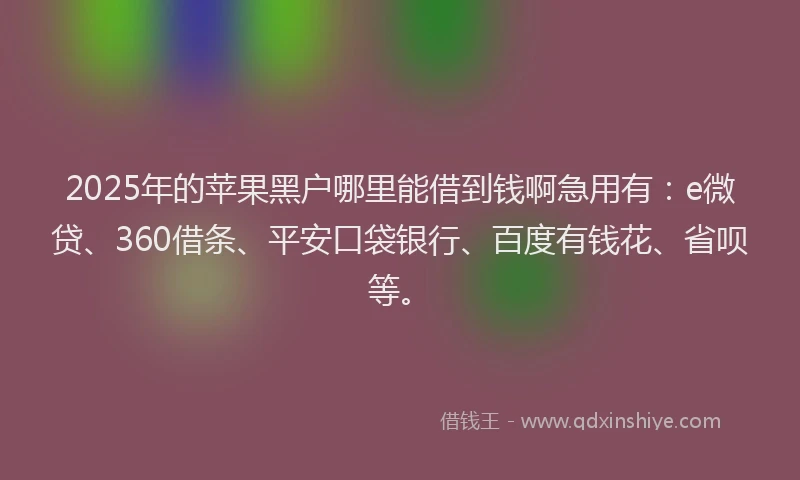 2025年的苹果黑户哪里能借到钱啊急用有：e微贷、360借条、平安口袋银行、百度有钱花、省呗等。