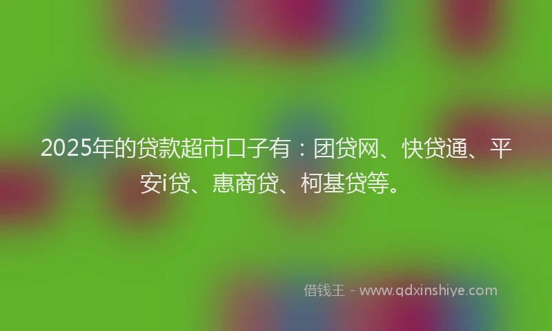 2025年的贷款超市口子有：团贷网、快贷通、平安i贷、惠商贷、柯基贷等。