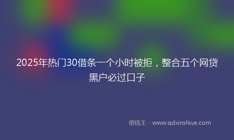 2025年热门30借条一个小时被拒，整合五个网贷黑户必过口子