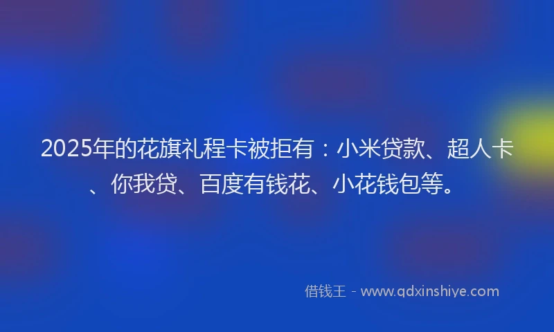 2025年的花旗礼程卡被拒有：小米贷款、超人卡、你我贷、百度有钱花、小花钱包等。