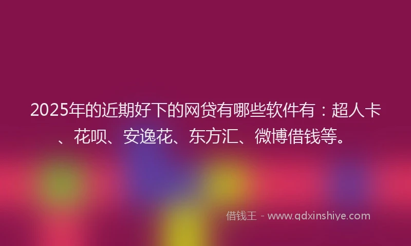 2025年的近期好下的网贷有哪些软件有：超人卡、花呗、安逸花、东方汇、微博借钱等。
