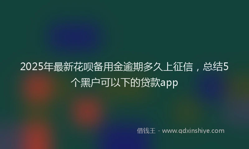 2025年最新花呗备用金逾期多久上征信，总结5个黑户可以下的贷款app