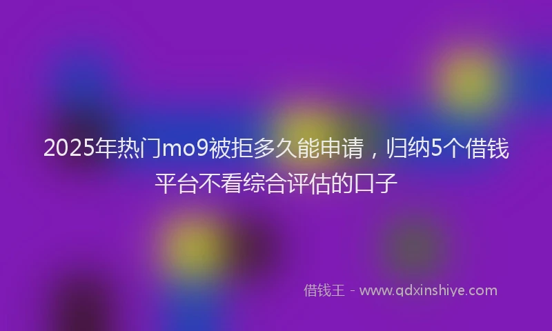 2025年热门mo9被拒多久能申请，归纳5个借钱平台不看综合评估的口子