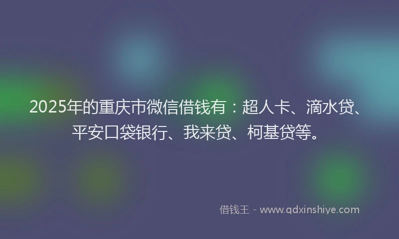 2025年的重庆市微信借钱有：超人卡、滴水贷、平安口袋银行、我来贷、柯基贷等。