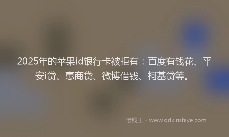 2025年的苹果id银行卡被拒有：百度有钱花、平安i贷、惠商贷、微博借钱、柯基贷等。