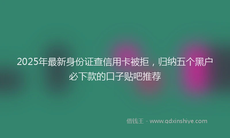 2025年最新身份证查信用卡被拒，归纳五个黑户必下款的口子贴吧推荐