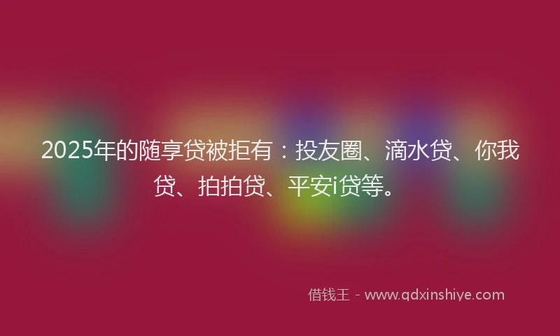 2025年的随享贷被拒有：投友圈、滴水贷、你我贷、拍拍贷、平安i贷等。