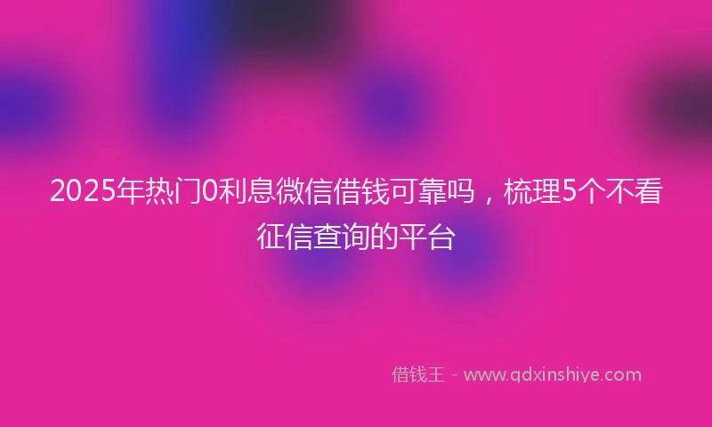 2025年热门0利息微信借钱可靠吗，梳理5个不看征信查询的平台