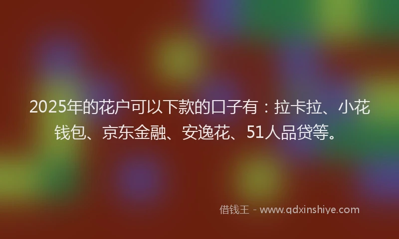 2025年的花户可以下款的口子有：拉卡拉、小花钱包、京东金融、安逸花、51人品贷等。
