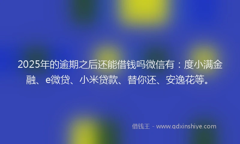 2025年的逾期之后还能借钱吗微信有：度小满金融、e微贷、小米贷款、替你还、安逸花等。