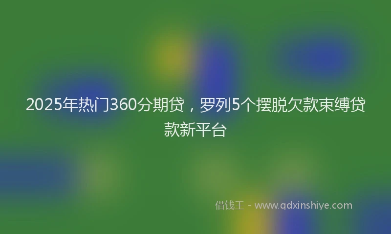 2025年热门360分期贷，罗列5个摆脱欠款束缚贷款新平台