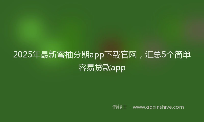2025年最新蜜柚分期app下载官网，汇总5个简单容易贷款app