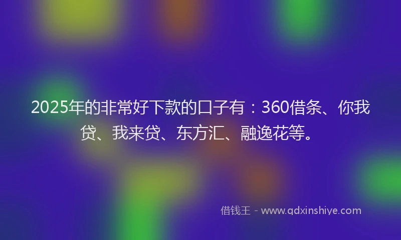 2025年的非常好下款的口子有：360借条、你我贷、我来贷、东方汇、融逸花等。