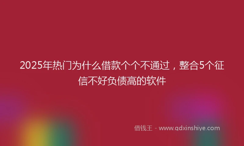 2025年热门为什么借款个个不通过，整合5个征信不好负债高的软件
