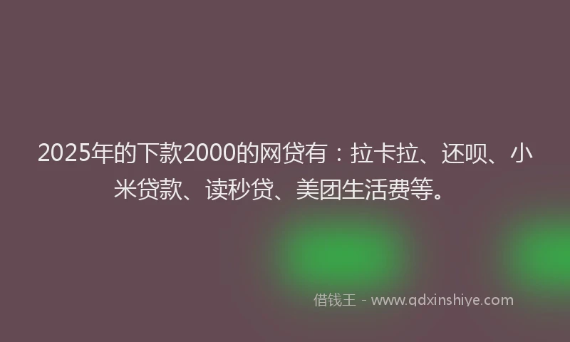 2025年的下款2000的网贷有：拉卡拉、还呗、小米贷款、读秒贷、美团生活费等。