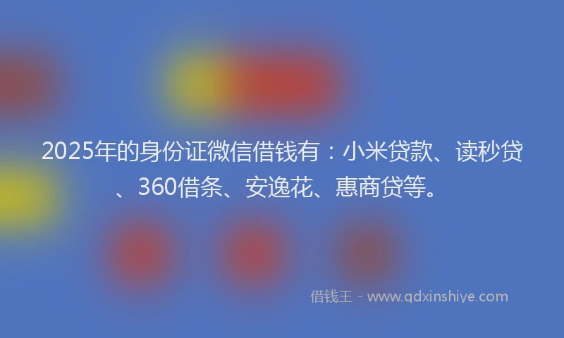 2025年的身份证微信借钱有：小米贷款、读秒贷、360借条、安逸花、惠商贷等。