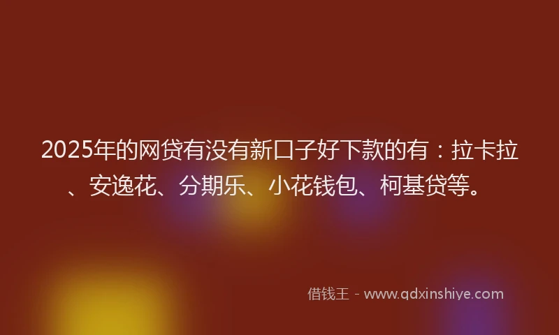 2025年的网贷有没有新口子好下款的有：拉卡拉、安逸花、分期乐、小花钱包、柯基贷等。