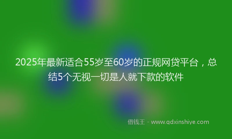 2025年最新适合55岁至60岁的正规网贷平台，总结5个无视一切是人就下款的软件