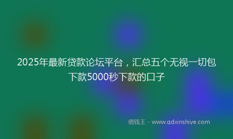 2025年最新贷款论坛平台，汇总五个无视一切包下款5000秒下款的口子