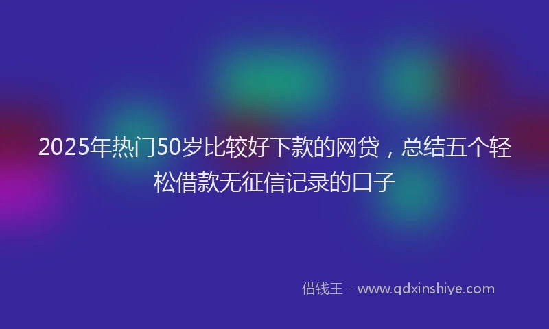 2025年热门50岁比较好下款的网贷，总结五个轻松借款无征信记录的口子