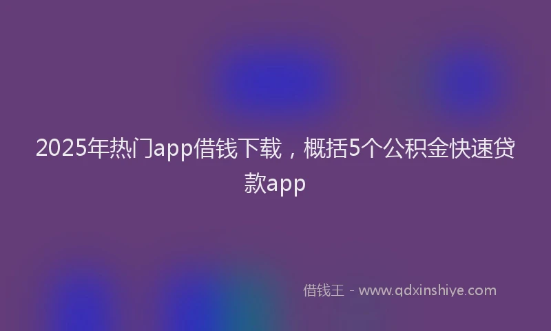 2025年热门app借钱下载，概括5个公积金快速贷款app
