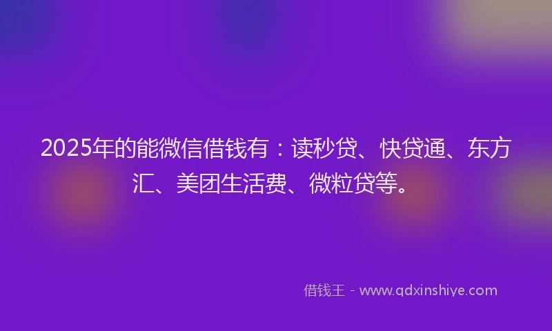 2025年的能微信借钱有：读秒贷、快贷通、东方汇、美团生活费、微粒贷等。
